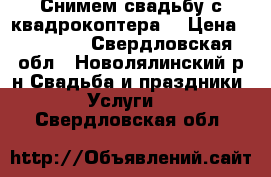 Снимем свадьбу с квадрокоптера  › Цена ­ 10 000 - Свердловская обл., Новолялинский р-н Свадьба и праздники » Услуги   . Свердловская обл.